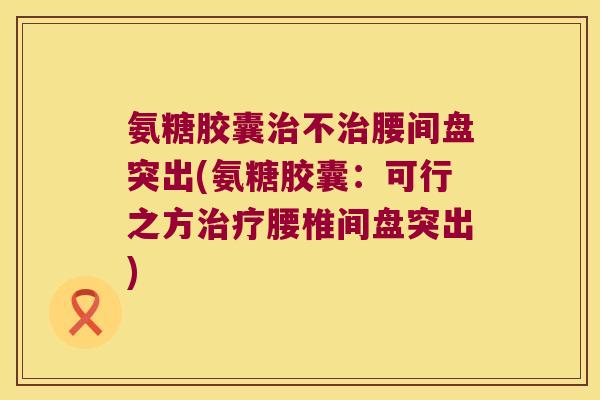 氨糖胶囊不腰间盘突出(氨糖胶囊:可行之方腰椎间盘突出) 氨糖胶囊不腰间盘突出(氨糖胶囊:可行之方腰椎间盘突出)
