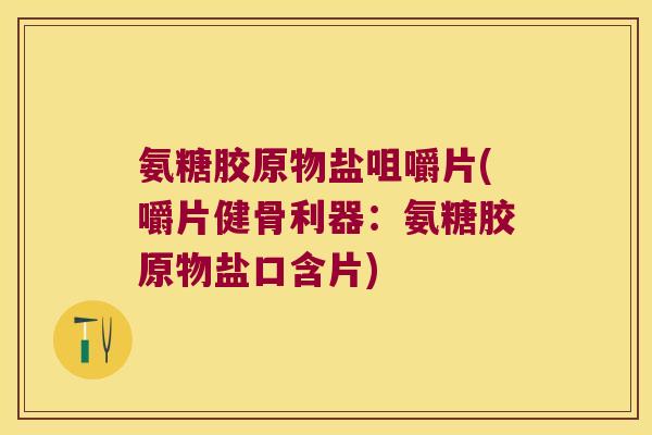 氨糖胶原物盐咀嚼片(嚼片健骨利器:氨糖胶原物盐口含片) 氨糖胶原物盐咀嚼片(嚼片健骨利器:氨糖胶原物盐口含片)