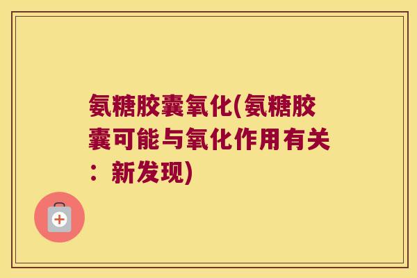 氨糖胶囊氧化(氨糖胶囊可能与氧化作用有关:新发现) 氨糖胶囊氧化(氨糖胶囊可能与氧化作用有关:新发现)