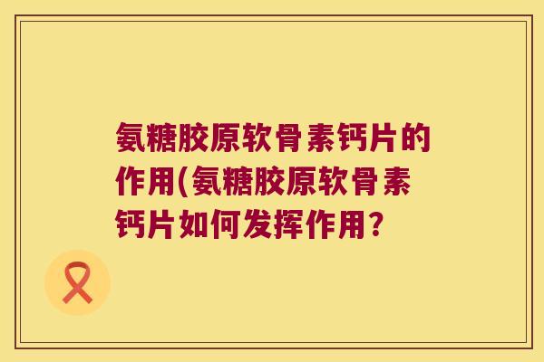 氨糖胶原软骨素钙片的作用(氨糖胶原软骨素钙片如何发挥作用? 氨糖胶原软骨素钙片的作用(氨糖胶原软骨素钙片如何发挥作用?