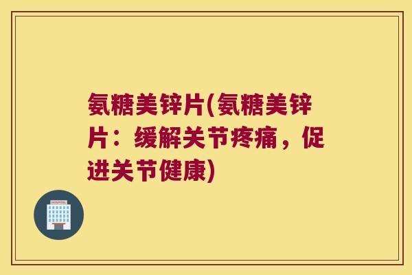 氨糖美锌片(氨糖美锌片:缓解关节,促进关节健康) 氨糖美锌片(氨糖美锌片:缓解关节,促进关节健康)