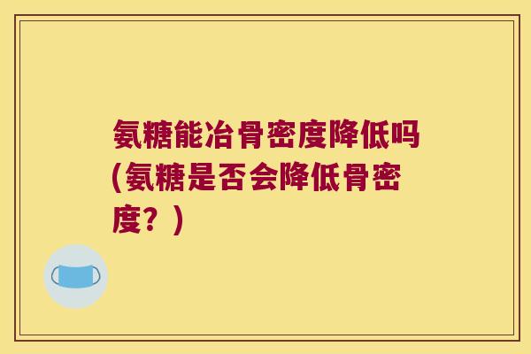 氨糖能冶骨密度降低吗(氨糖是否会降低骨密度?) 氨糖能冶骨密度降低吗(氨糖是否会降低骨密度?)