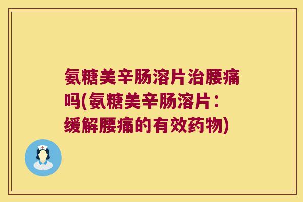 氨糖美辛肠溶片腰痛吗(氨糖美辛肠溶片：缓解腰痛的有效)