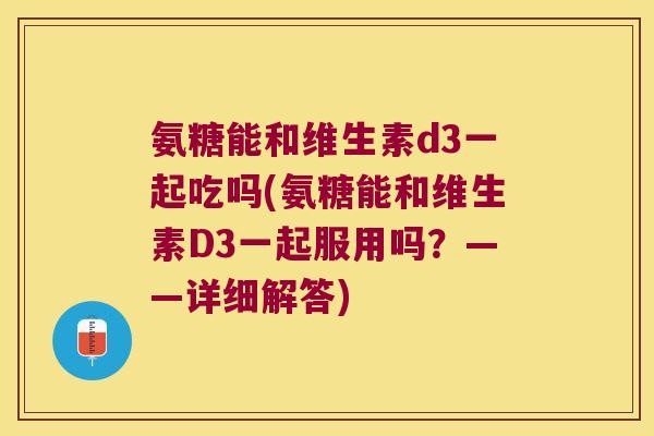 氨糖能和维生素d3一起吃吗(氨糖能和维生素D3一起服用吗?——详细解答) 氨糖能和维生素d3一起吃吗(氨糖能和维生素D3一起服用吗?——详细解答)