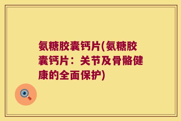 氨糖胶囊钙片(氨糖胶囊钙片：关节及骨骼健康的全面保护)