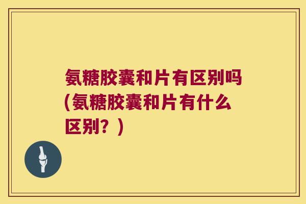 氨糖胶囊和片有区别吗(氨糖胶囊和片有什么区别？)