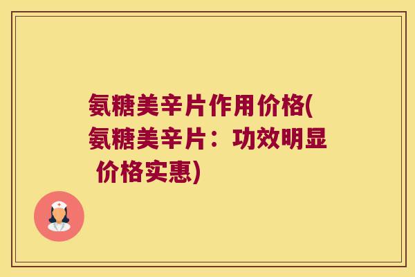 氨糖美辛片作用价格(氨糖美辛片：功效明显 价格实惠)
