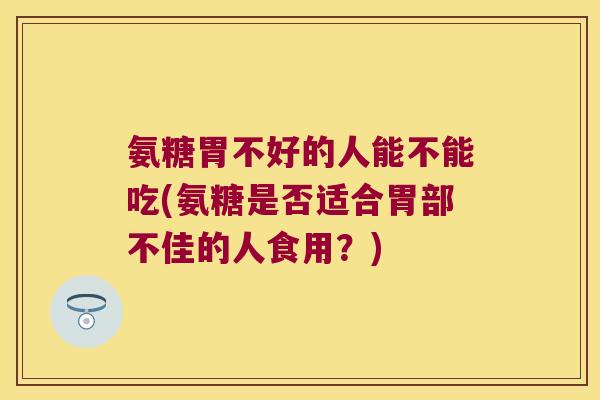 氨糖胃不好的人能不能吃(氨糖是否适合胃部不佳的人食用?) 氨糖胃不好的人能不能吃(氨糖是否适合胃部不佳的人食用?)