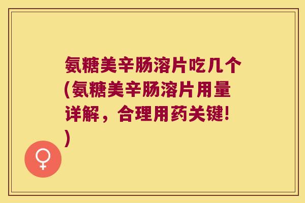 氨糖美辛肠溶片吃几个(氨糖美辛肠溶片用量详解,合理用药关键!) 氨糖美辛肠溶片吃几个(氨糖美辛肠溶片用量详解,合理用药关键!)
