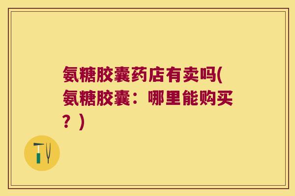 氨糖胶囊药店有卖吗(氨糖胶囊:哪里能购买?) 氨糖胶囊药店有卖吗(氨糖胶囊:哪里能购买?)