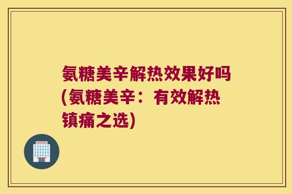 氨糖美辛解热效果好吗(氨糖美辛：有效解热之选)