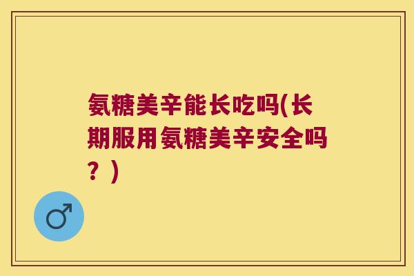 氨糖美辛能长吃吗(长期服用氨糖美辛安全吗？)