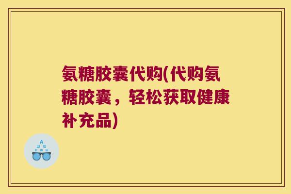 氨糖胶囊代购(代购氨糖胶囊,轻松获取健康补充品) 氨糖胶囊代购(代购氨糖胶囊,轻松获取健康补充品)