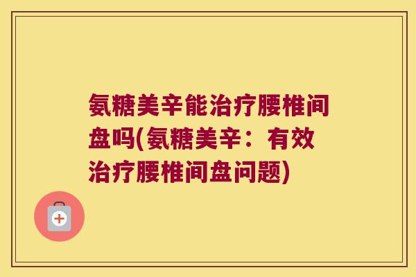 氨糖美辛能腰椎间盘吗(氨糖美辛:有效腰椎间盘问题) 氨糖美辛能腰椎间盘吗(氨糖美辛:有效腰椎间盘问题)