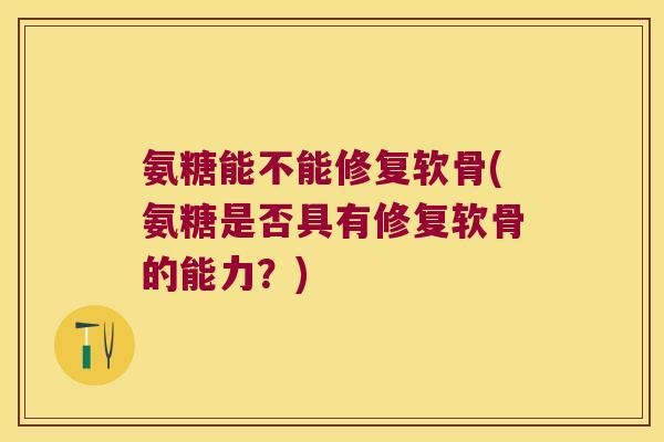 氨糖能不能修复软骨(氨糖是否具有修复软骨的能力?) 氨糖能不能修复软骨(氨糖是否具有修复软骨的能力?)