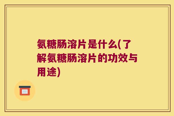 氨糖肠溶片是什么(了解氨糖肠溶片的功效与用途) 氨糖肠溶片是什么(了解氨糖肠溶片的功效与用途)