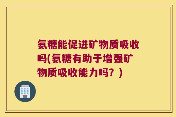 氨糖能促进矿物质吸收吗(氨糖有助于增强矿物质吸收能力吗?) 氨糖能促进矿物质吸收吗(氨糖有助于增强矿物质吸收能力吗?)