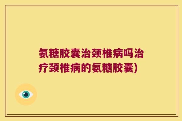 氨糖胶囊颈椎吗颈椎的氨糖胶囊) 氨糖胶囊颈椎吗颈椎的氨糖胶囊)