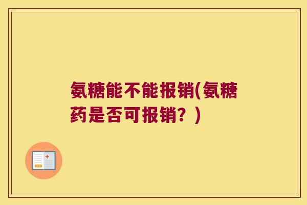 氨糖能不能报销(氨糖药是否可报销?) 氨糖能不能报销(氨糖药是否可报销?)