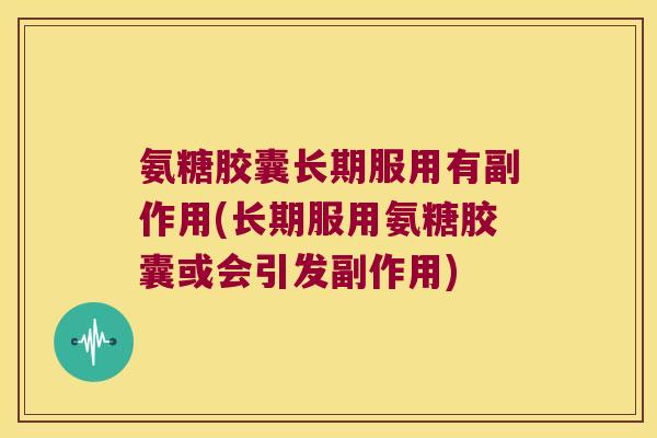 氨糖胶囊长期服用有副作用(长期服用氨糖胶囊或会引发副作用) 氨糖胶囊长期服用有副作用(长期服用氨糖胶囊或会引发副作用)