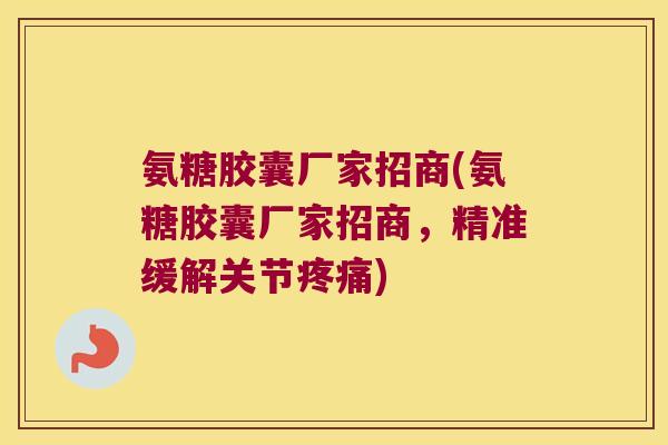 氨糖胶囊厂家招商(氨糖胶囊厂家招商,精准缓解关节) 氨糖胶囊厂家招商(氨糖胶囊厂家招商,精准缓解关节)