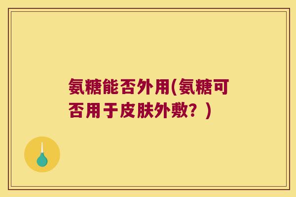氨糖能否外用(氨糖可否用于外敷?) 氨糖能否外用(氨糖可否用于外敷?)