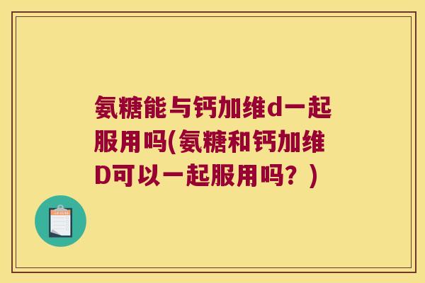 氨糖能与钙加维d一起服用吗(氨糖和钙加维D可以一起服用吗?) 氨糖能与钙加维d一起服用吗(氨糖和钙加维D可以一起服用吗?)