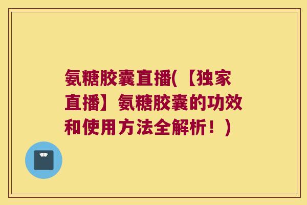氨糖胶囊直播(【独家直播】氨糖胶囊的功效和使用方法全解析!) 氨糖胶囊直播(【独家直播】氨糖胶囊的功效和使用方法全解析!)
