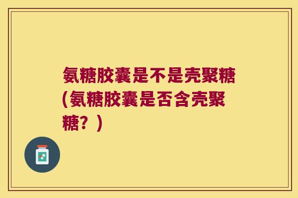 氨糖胶囊是不是壳聚糖(氨糖胶囊是否含壳聚糖?) 氨糖胶囊是不是壳聚糖(氨糖胶囊是否含壳聚糖?)