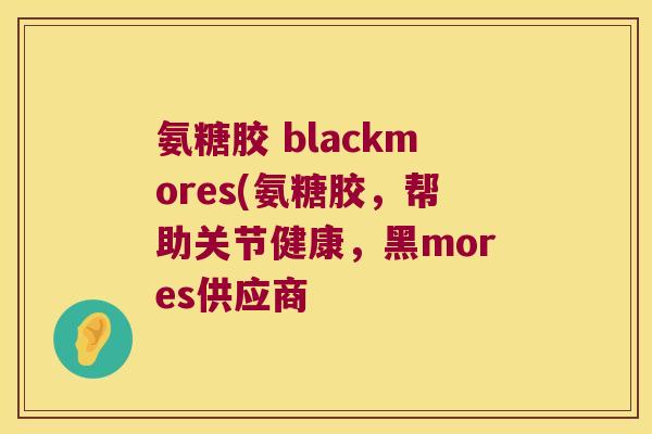氨糖胶 blackmores(氨糖胶,帮助关节健康,黑mores供应商 氨糖胶 blackmores(氨糖胶,帮助关节健康,黑mores供应商