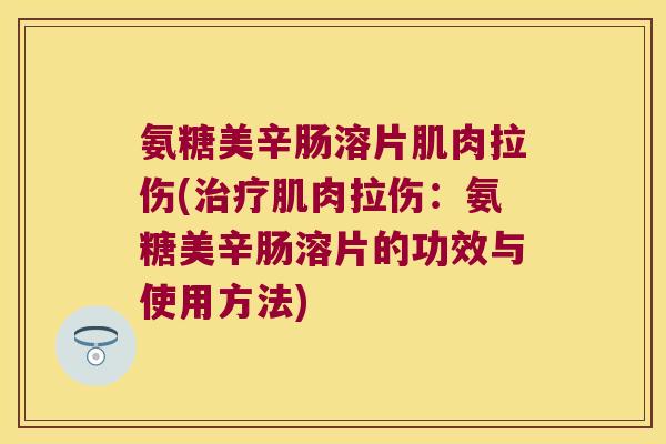 氨糖美辛肠溶片肌肉拉伤(肌肉拉伤:氨糖美辛肠溶片的功效与使用方法) 氨糖美辛肠溶片肌肉拉伤(肌肉拉伤:氨糖美辛肠溶片的功效与使用方法)