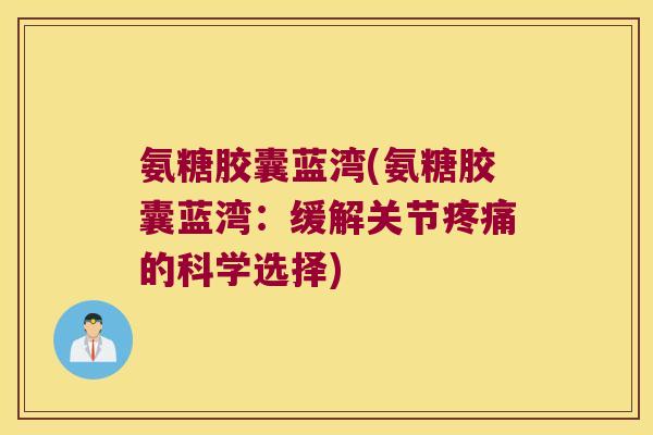 氨糖胶囊蓝湾(氨糖胶囊蓝湾:缓解关节的科学选择) 氨糖胶囊蓝湾(氨糖胶囊蓝湾:缓解关节的科学选择)