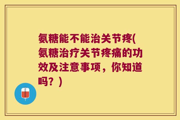 氨糖能不能关节疼(氨糖关节的功效及注意事项，你知道吗？)
