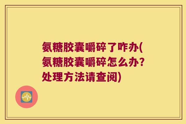 氨糖胶囊嚼碎了咋办(氨糖胶囊嚼碎怎么办?处理方法请查阅) 氨糖胶囊嚼碎了咋办(氨糖胶囊嚼碎怎么办?处理方法请查阅)