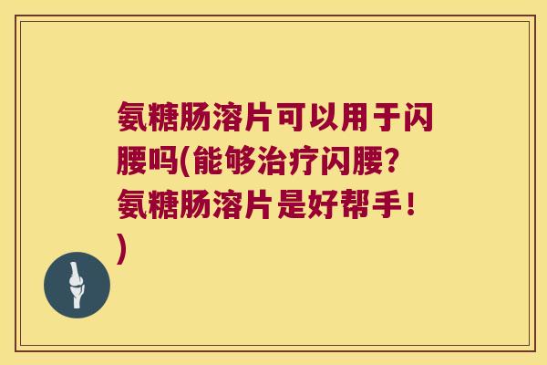 氨糖肠溶片可以用于闪腰吗(能够闪腰?氨糖肠溶片是好帮手!) 氨糖肠溶片可以用于闪腰吗(能够闪腰?氨糖肠溶片是好帮手!)