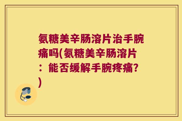 氨糖美辛肠溶片手腕痛吗(氨糖美辛肠溶片:能否缓解手腕?) 氨糖美辛肠溶片手腕痛吗(氨糖美辛肠溶片:能否缓解手腕?)