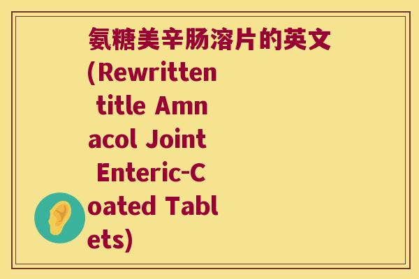 氨糖美辛肠溶片的英文(Rewritten title Amnacol Joint Enteric-Coated Tablets)