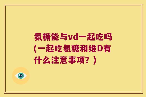 氨糖能与vd一起吃吗(一起吃氨糖和维D有什么注意事项？)