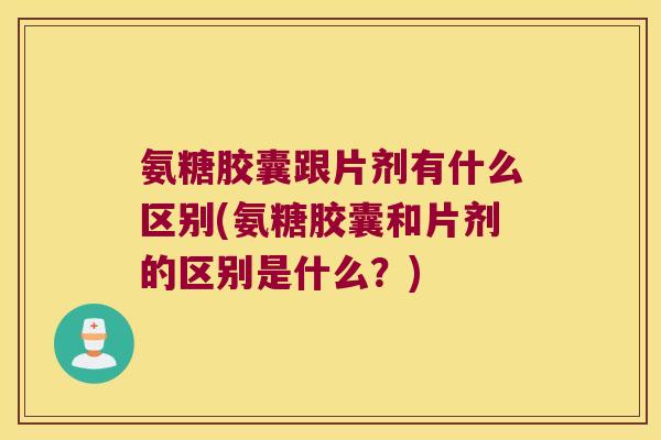 氨糖胶囊跟片剂有什么区别(氨糖胶囊和片剂的区别是什么?) 氨糖胶囊跟片剂有什么区别(氨糖胶囊和片剂的区别是什么?)