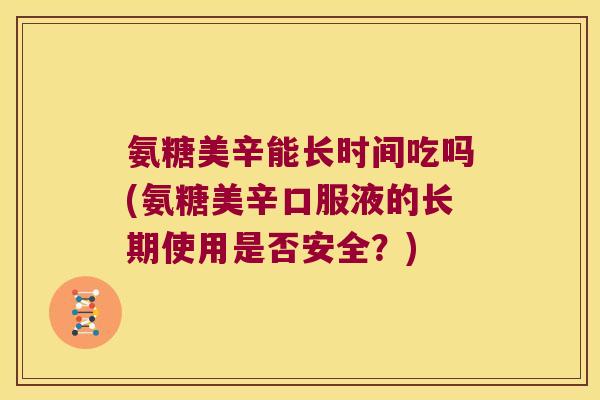 氨糖美辛能长时间吃吗(氨糖美辛口服液的长期使用是否安全?) 氨糖美辛能长时间吃吗(氨糖美辛口服液的长期使用是否安全?)