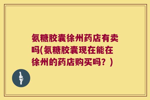氨糖胶囊徐州药店有卖吗(氨糖胶囊现在能在徐州的药店购买吗?) 氨糖胶囊徐州药店有卖吗(氨糖胶囊现在能在徐州的药店购买吗?)