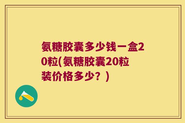 氨糖胶囊多少钱一盒20粒(氨糖胶囊20粒装价格多少?) 氨糖胶囊多少钱一盒20粒(氨糖胶囊20粒装价格多少?)