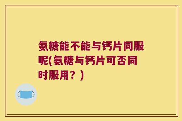氨糖能不能与钙片同服呢(氨糖与钙片可否同时服用?) 氨糖能不能与钙片同服呢(氨糖与钙片可否同时服用?)