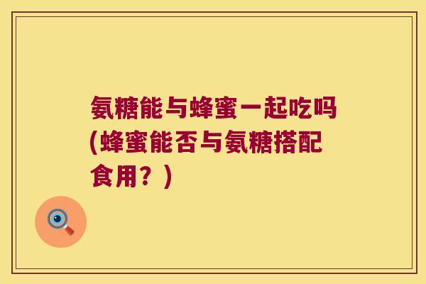 氨糖能与蜂蜜一起吃吗(蜂蜜能否与氨糖搭配食用?) 氨糖能与蜂蜜一起吃吗(蜂蜜能否与氨糖搭配食用?)