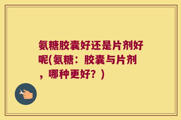 氨糖胶囊好还是片剂好呢(氨糖:胶囊与片剂,哪种更好?) 氨糖胶囊好还是片剂好呢(氨糖:胶囊与片剂,哪种更好?)