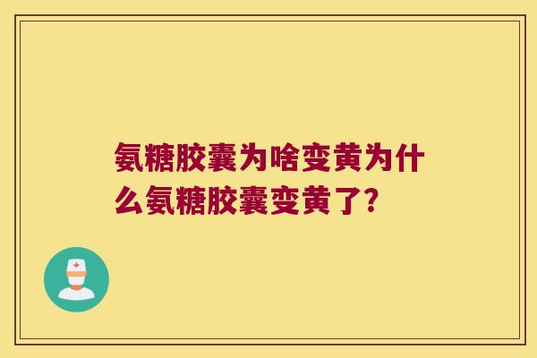 氨糖胶囊为啥变黄为什么氨糖胶囊变黄了? 氨糖胶囊为啥变黄为什么氨糖胶囊变黄了?