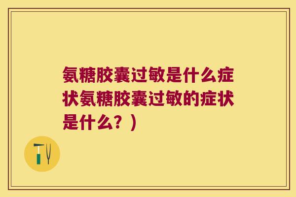 氨糖胶囊是什么症状氨糖胶囊的症状是什么？)