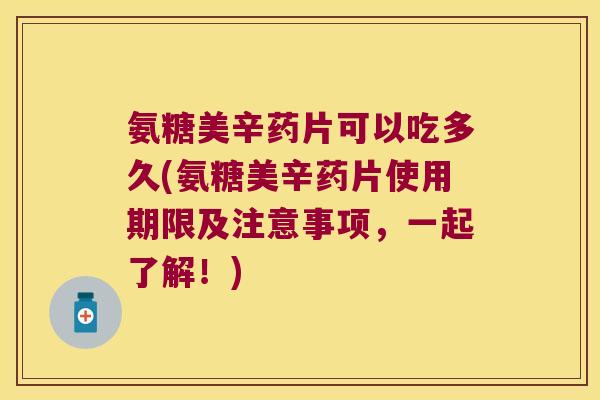 氨糖美辛药片可以吃多久(氨糖美辛药片使用期限及注意事项,一起了解!) 氨糖美辛药片可以吃多久(氨糖美辛药片使用期限及注意事项,一起了解!)