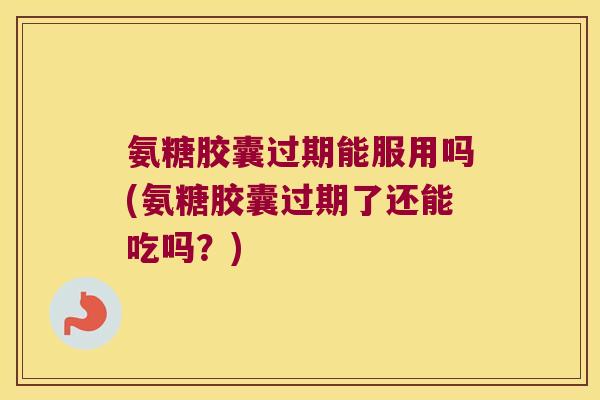氨糖胶囊过期能服用吗(氨糖胶囊过期了还能吃吗?) 氨糖胶囊过期能服用吗(氨糖胶囊过期了还能吃吗?)