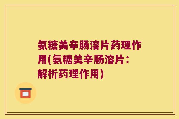 氨糖美辛肠溶片药理作用(氨糖美辛肠溶片:解析药理作用) 氨糖美辛肠溶片药理作用(氨糖美辛肠溶片:解析药理作用)